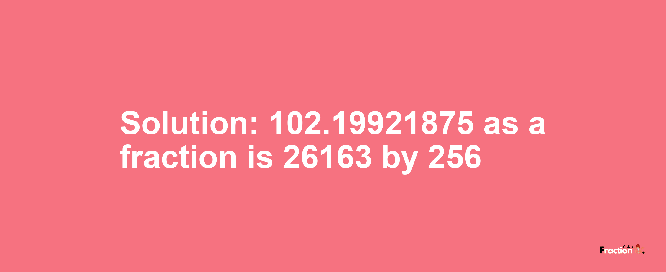 Solution:102.19921875 as a fraction is 26163/256